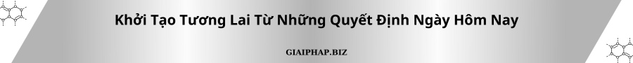 Khởi Tạo Tương Lai Từ Những Quyết Định Ngày Hôm Nay Cùng GIAIPHAPBIZ