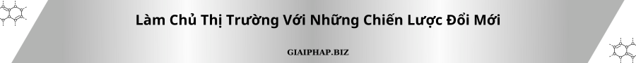Làm Chủ Thị Trường Với Những Chiến Lược Đổi Mới Cùng GIAIPHAPBIZ