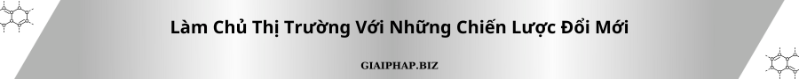 Làm Chủ Thị Trường Với Những Chiến Lược Đổi Mới Cùng GIAIPHAPBIZ