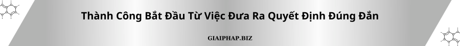 Thành Công Bắt Đầu Từ Việc Đưa Ra Quyết Định Đúng Đắn Cùng GIAIPHAPBIZ