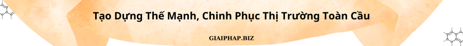 Tạo Dựng Thế Mạnh, Chinh Phục Thị Trường Toàn Cầu Cùng GIAIPHAPBIZ